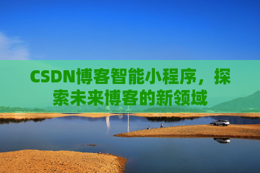 CSDN博客智能小程序,探索未来博客的新领域